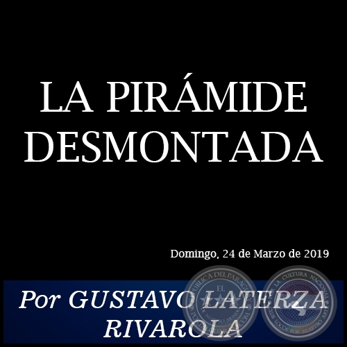LA PIRÁMIDE DESMONTADA - Por GUSTAVO LATERZA RIVAROLA - Domingo, 24 de Marzo de 2019